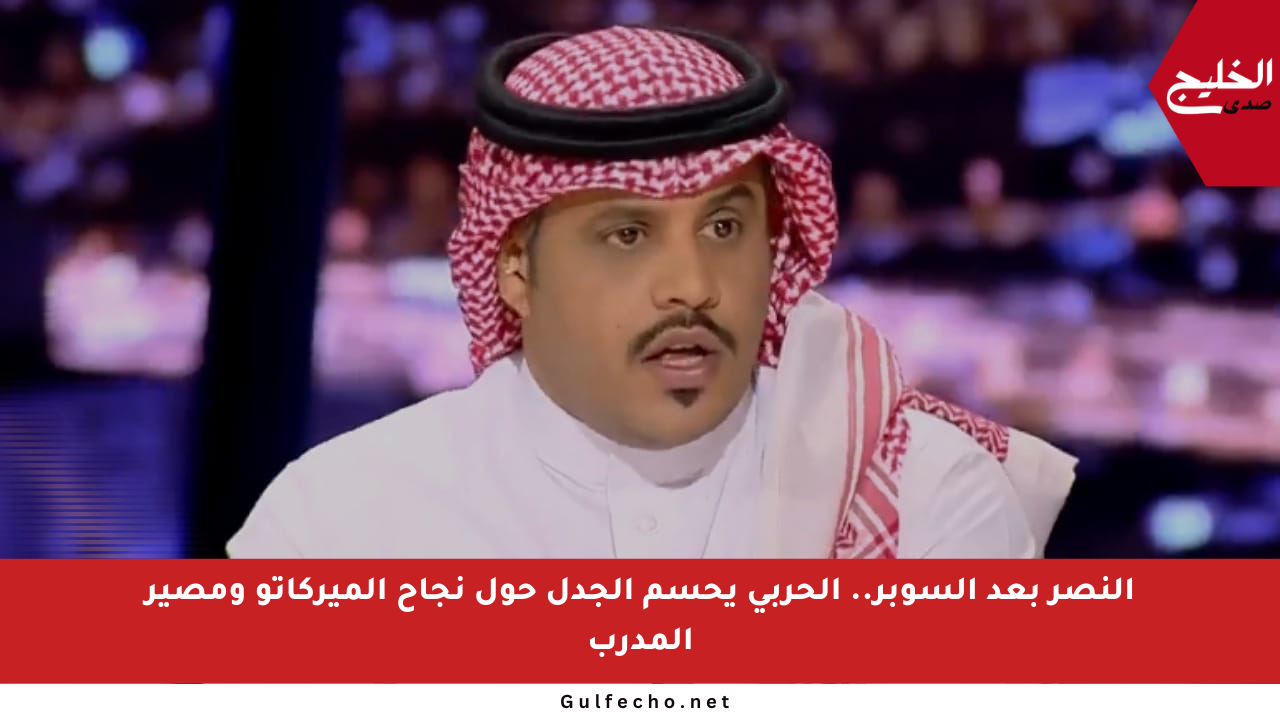 النصر بعد السوبر.. الحربي يحسم الجدل حول نجاح الميركاتو ومصير المدرب